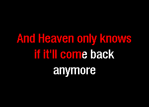 And Heaven only knows

if it'll come back
anymore