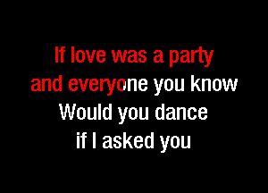 If love was a party
and everyone you know

Would you dance
if I asked you