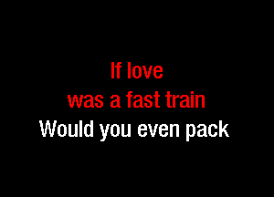 If love

was a fast train
Would you even pack