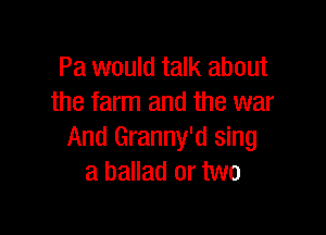 Pa would talk about
the farm and the war

And Granny'd sing
a ballad or two
