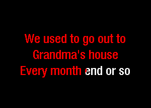 We used to go out to

Grandma's house
Every month end or so