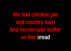 We had chicken pie
and country ham

And homemade butter
on the bread