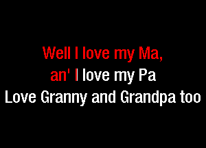 Well I love my Ma,

an' I love my Pa
Love Granny and Grandpa too