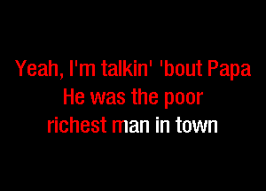 Yeah, I'm talkin' 'bout Papa

He was the poor
richest man in town