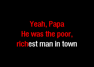 Yeah, Papa

He was the poor,
richest man in town