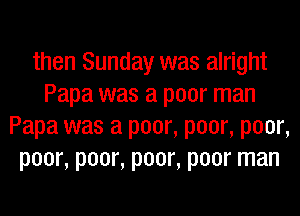 then Sunday was alright
Papa was a poor man
Papa was a poor, poor, poor,
poor, poor, poor, poor man