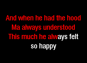 And when he had the hood
Ma always understood

This much he always felt
so happy