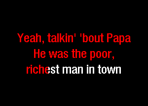 Yeah, talkin' 'bout Papa

He was the poor,
richest man in town