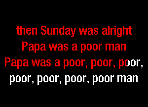 then Sunday was alright
Papa was a poor man
Papa was a poor, poor, poor,
poor, poor, poor, poor man