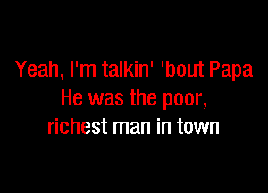 Yeah, I'm talkin' 'bout Papa

He was the poor,
richest man in town