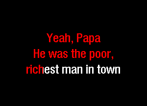 Yeah, Papa

He was the poor,
richest man in town