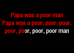 Papa was a poor man
Papa was a poor, poor, poor,

poor, poor, poor, poor man