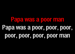 Papa was a poor man

Papa was a poor, poor, poor,
poor, poor, poor, poor man