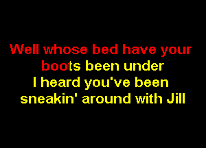 Well whose bed have your
boots been under

I heard you've been
sneakin' around with Jill