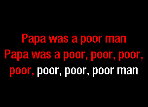 Papa was a poor man

Papa was a poor, poor, poor,
poor, poor, poor, poor man