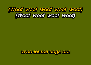 (Woof woof woof woof woof)
(Woof woof woof woof?

WHO 18! me 0093 out