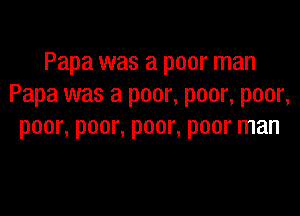 Papa was a poor man
Papa was a poor, poor, poor,

poor, poor, poor, poor man