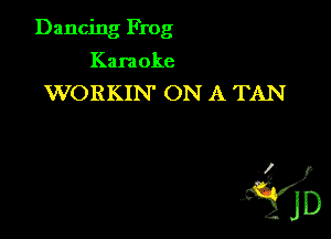 Dancing Frog
Karaoke
WORKIN' ON A TAN