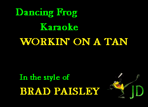 Dancing Frog
Karaoke
WORKIN' ON A TAN

In the style of K?)
BRAD PAISLEY gJD