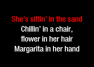 She s sittiW in the sand
Chillin, in a chair,

flower in her hair
Margarita in her hand