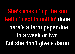 Shers soakin' up the sun
Gettiw next to nothiw done
Therers a term paper due
in a week or two
But she dowt give a damn