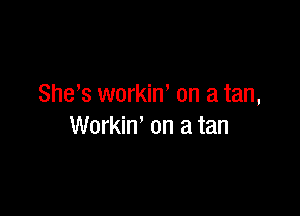 She's workiw on a tan,

Workin' on a tan