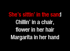 She s sittiW in the sand
Chillin, in a chair,

flower in her hair
Margarita in her hand