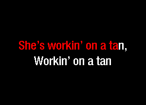 She's workiw on a tan,

Workin' on a tan