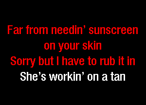 Far from needin' sunscreen
on your skin

Sorry but I have to rub it in
She,s workin, on a tan