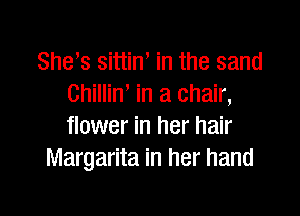 She s sittiW in the sand
Chillin, in a chair,

flower in her hair
Margarita in her hand