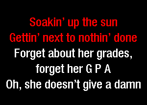 Soakiw up the sun
Gettiw next to nothiw done
Forget about her grades,
forget her G P A
on, she doesn't give a damn