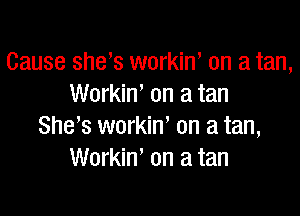 Cause she,s workin, on a tan,
Workin' on a tan

She's workin, on a tan,
Workiw on a tan