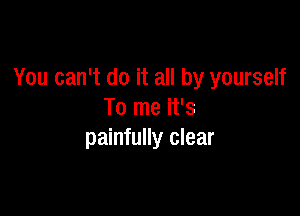 You can't do it all by yourself

To me it's
painfully clear