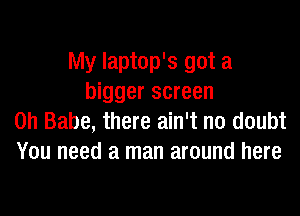 My laptop's got a
bigger screen

on Babe, there ain't no doubt
You need a man around here