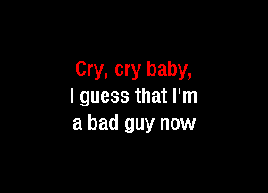 Cry, cry baby,

I guess that I'm
a bad guy now