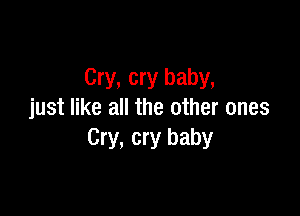 Cry, cry baby,

just like all the other ones
Cry, cry baby