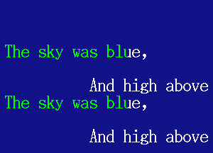 The sky was blue,

And high above
The sky was blue,

And high above