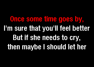 Once some time goes by,
I'm sure that you'll feel better
But if she needs to cry,
then maybe I should let her