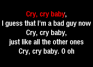 Cry, cry baby,
I guess that I'm a bad guy now
Cry, cry baby,

just like all the other ones
Cry, cry baby. 0 oh