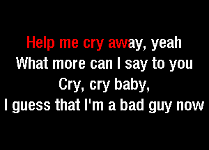 Help me cry away, yeah
What more can I say to you

Cry, cry baby,
I guess that I'm a bad guy now