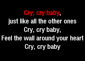 Cry, cry baby,
just like all the other ones
Cry, cry baby,

Feel the wall around your heart
Cry, cry baby