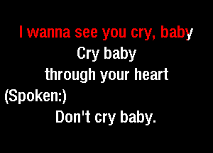 I wanna see you cry, baby
Cry baby
through your heart

(Spokeni)
Don't cry baby.