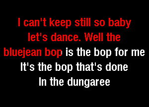 I can't keep still so baby
let's dance. Well the
bluejean bop is the bop for me
It's the bop that's done
In the dungaree