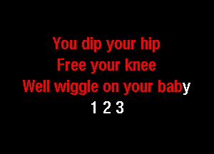 You dip your hip
Free your knee

Well wiggle on your baby
1 2 3