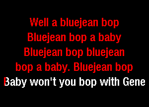 Well a bluejean bop
Bluejean bop a baby
Bluejean bop bluejean
bop a baby. Bluejean bop
Baby won't you bop with Gene