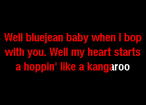 Well bluejean baby when I bop
with you. Well my heart starts
a hoppin' like a kangaroo