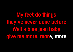 My feet do things
they've never done before

Well a blue jean baby
give me more, more, more