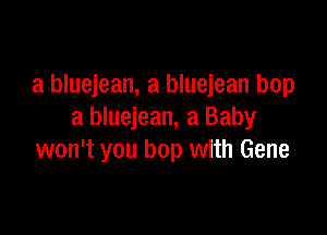 a bluejean, a bluejean bop

a bluejean, a Baby
won't you bop with Gene