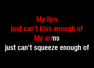 My lips
just can't kiss enough of

My arms
just can't squeeze enough of