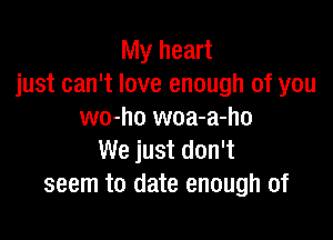 My heart
just can't love enough of you
wo-ho woa-a-ho

We just don't
seem to date enough of